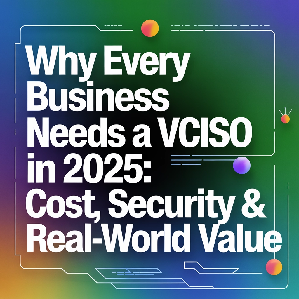 Why Every Business Needs a vCISO in 2025: Cost, Security & Real-World Value