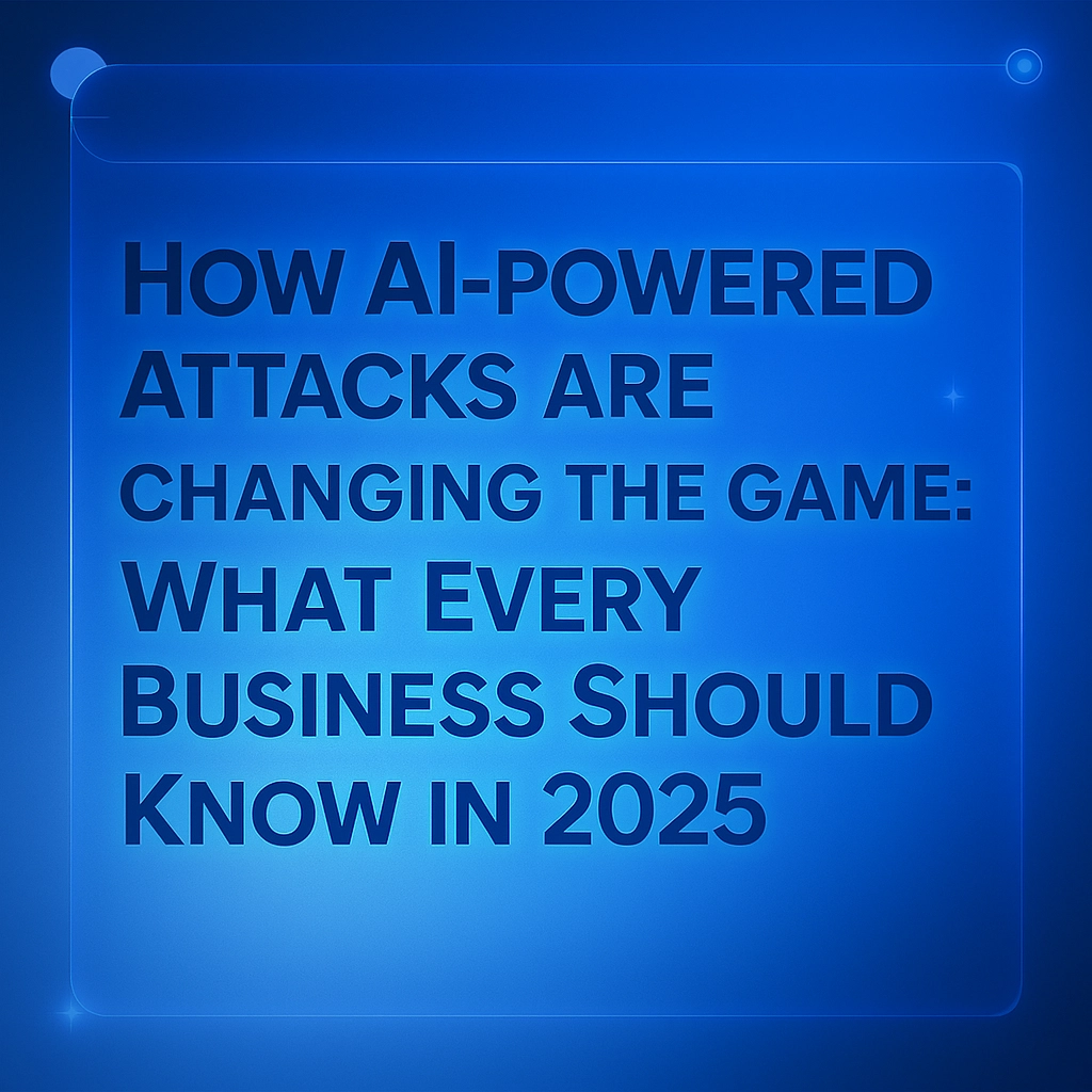 How AI-Powered Attacks Are Changing the Game: What Every Business Should Know in 2025