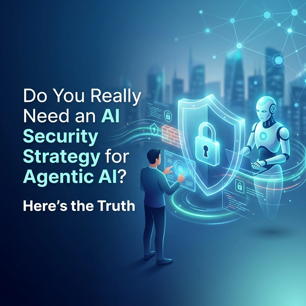 Do You Really Need an AI Security Strategy for Agentic AI? Here’s the Truth